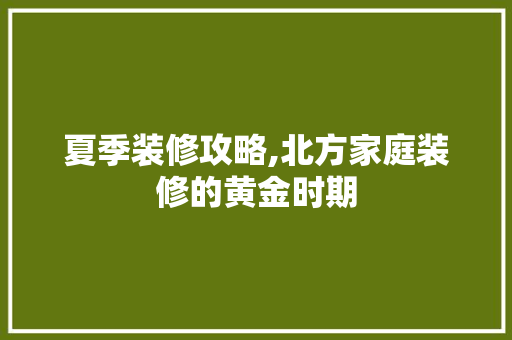 夏季装修攻略,北方家庭装修的黄金时期 常见问题