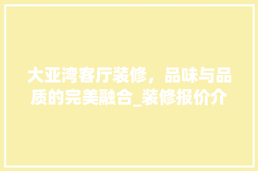大亚湾客厅装修，品味与品质的完美融合_装修报价介绍 施工技术