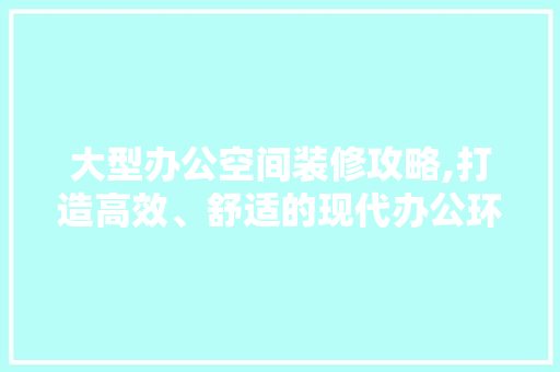 大型办公空间装修攻略,打造高效、舒适的现代办公环境 建筑法规