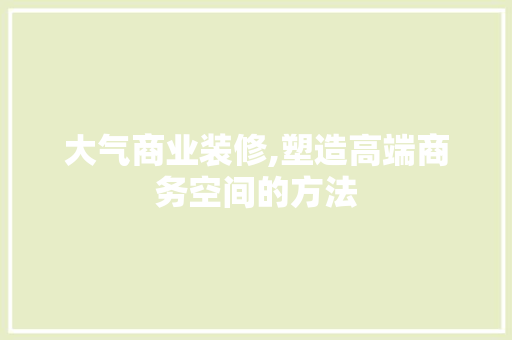 大气商业装修,塑造高端商务空间的方法 材料设备
