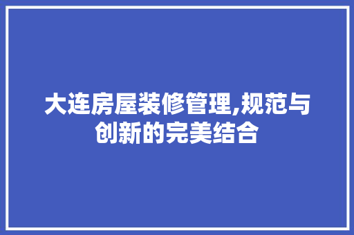 大连房屋装修管理,规范与创新的完美结合 工艺流程