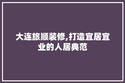 大连旅顺装修,打造宜居宜业的人居典范 施工技术