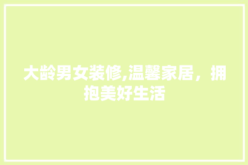 大龄男女装修,温馨家居，拥抱美好生活 生态建筑设计