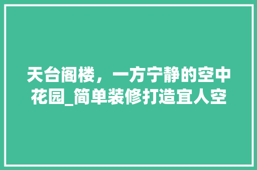 天台阁楼，一方宁静的空中花园_简单装修打造宜人空间 生态建筑设计