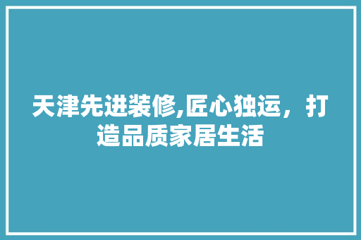 天津先进装修,匠心独运，打造品质家居生活 常用建材