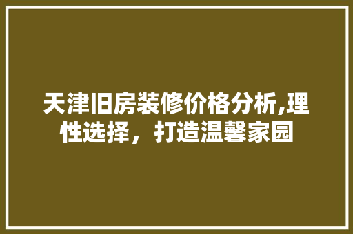 天津旧房装修价格分析,理性选择，打造温馨家园 公共建筑设计