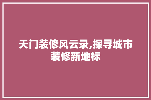 天门装修风云录,探寻城市装修新地标 施工管理