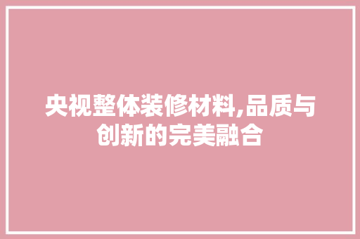 央视整体装修材料,品质与创新的完美融合
