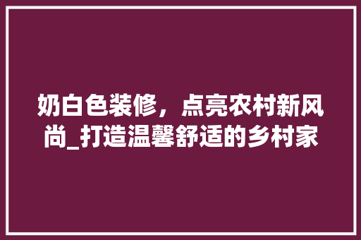 奶白色装修，点亮农村新风尚_打造温馨舒适的乡村家园 常见问题