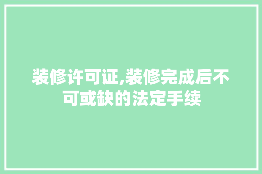 装修许可证,装修完成后不可或缺的法定手续 知识问答