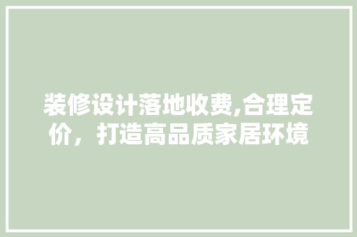 装修设计落地收费,合理定价，打造高品质家居环境 生态建筑设计
