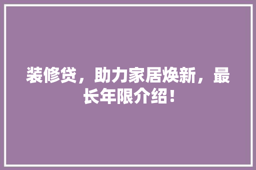 装修贷，助力家居焕新，最长年限介绍！ 材料设备