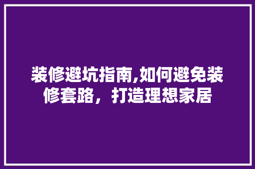 装修避坑指南,如何避免装修套路，打造理想家居 施工技术