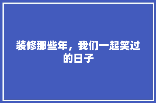 装修那些年，我们一起笑过的日子 住宅建筑设计