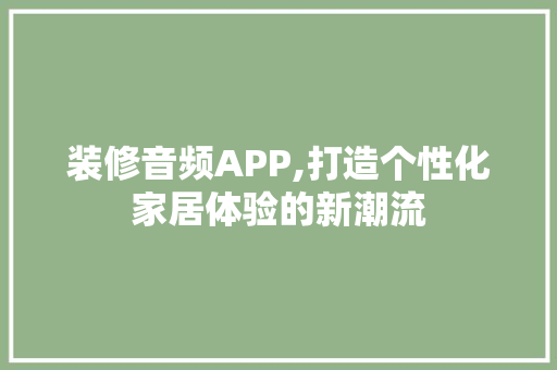 装修音频APP,打造个性化家居体验的新潮流 工艺流程