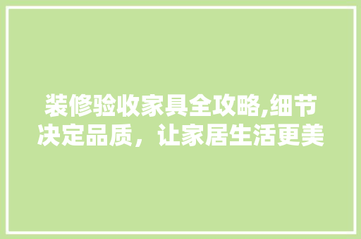 装修验收家具全攻略,细节决定品质，让家居生活更美好 施工技术