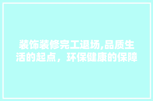 装饰装修完工退场,品质生活的起点，环保健康的保障 施工管理