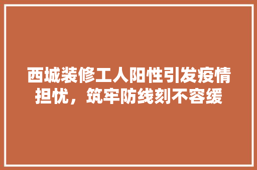 西城装修工人阳性引发疫情担忧，筑牢防线刻不容缓 常用设备