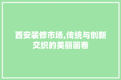 西安装修市场,传统与创新交织的美丽画卷