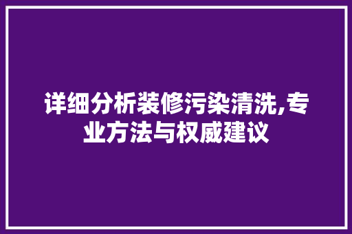 详细分析装修污染清洗,专业方法与权威建议 常见问题
