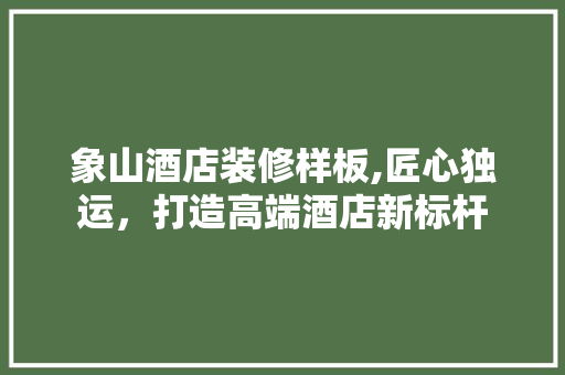 象山酒店装修样板,匠心独运，打造高端酒店新标杆 建筑法规