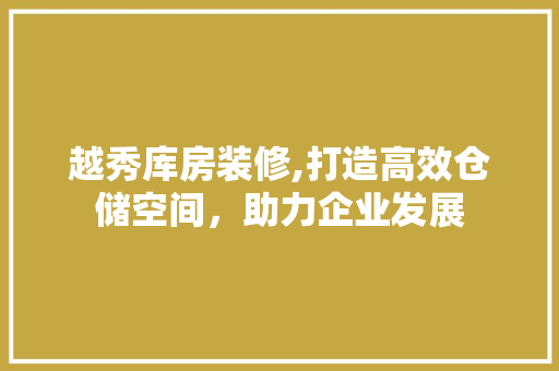 越秀库房装修,打造高效仓储空间，助力企业发展 常见问题