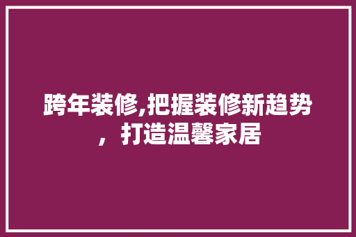 跨年装修,把握装修新趋势，打造温馨家居 知识问答
