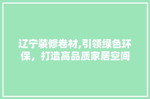 辽宁装修卷材,引领绿色环保，打造高品质家居空间 施工技术