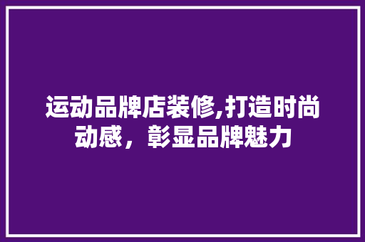 运动品牌店装修,打造时尚动感，彰显品牌魅力 生态建筑设计