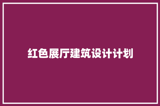 红色展厅建筑设计计划 施工管理