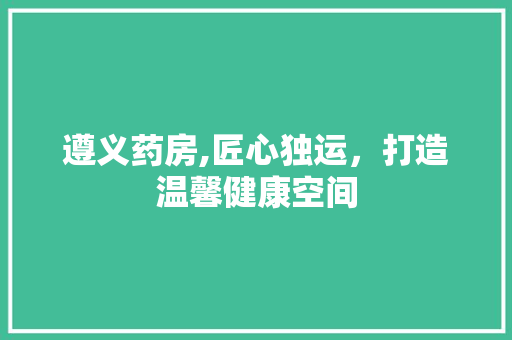遵义药房,匠心独运，打造温馨健康空间 住宅建筑设计