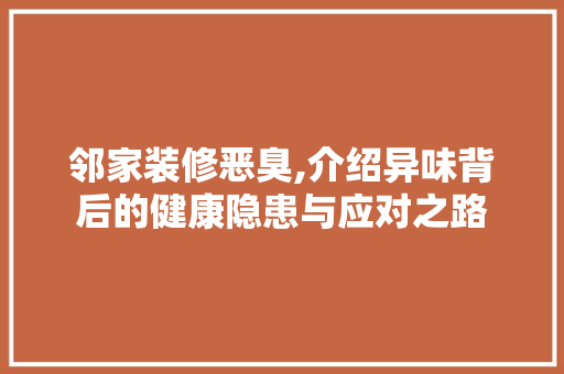 邻家装修恶臭,介绍异味背后的健康隐患与应对之路 施工工艺