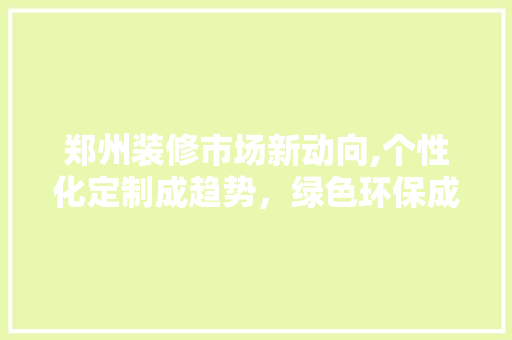 郑州装修市场新动向,个性化定制成趋势，绿色环保成标配 知识问答