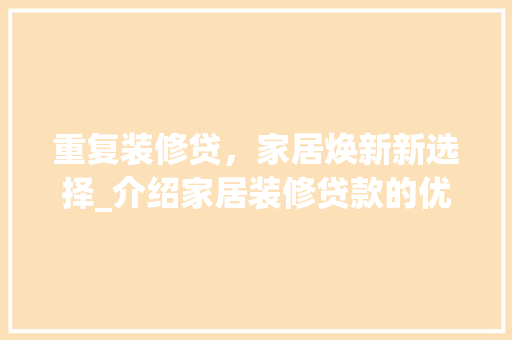 重复装修贷，家居焕新新选择_介绍家居装修贷款的优势与方法 施工技术