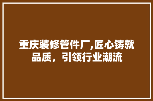 重庆装修管件厂,匠心铸就品质，引领行业潮流 常见问题