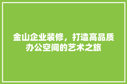 金山企业装修，打造高品质办公空间的艺术之旅 施工技术