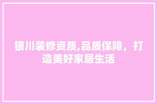 银川装修资质,品质保障，打造美好家居生活 新型材料