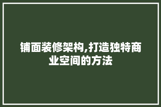 铺面装修架构,打造独特商业空间的方法 知识问答
