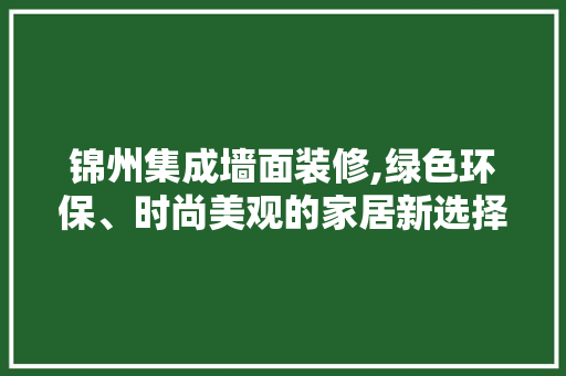 锦州集成墙面装修,绿色环保、时尚美观的家居新选择 生态建筑设计