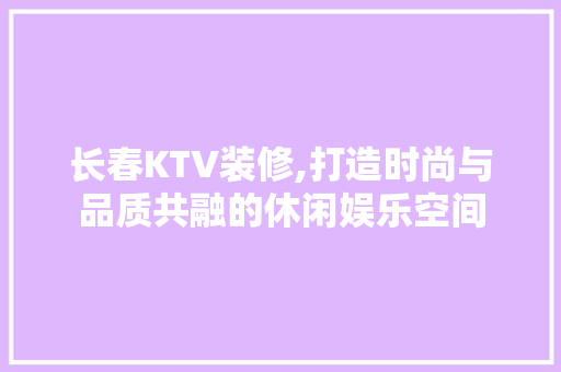 长春KTV装修,打造时尚与品质共融的休闲娱乐空间 工艺流程