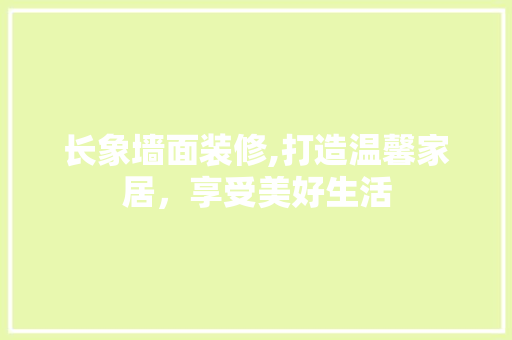 长象墙面装修,打造温馨家居，享受美好生活 施工管理