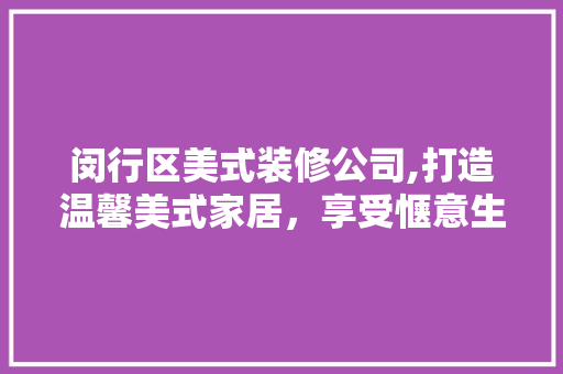 闵行区美式装修公司,打造温馨美式家居，享受惬意生活 新型材料