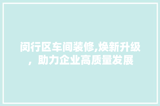 闵行区车间装修,焕新升级，助力企业高质量发展 生态建筑设计