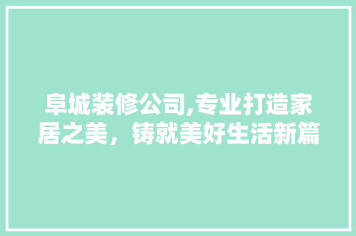阜城装修公司,专业打造家居之美，铸就美好生活新篇章 生态建筑设计