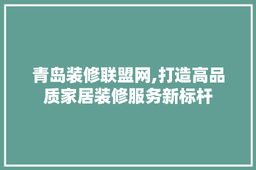 青岛装修联盟网,打造高品质家居装修服务新标杆 建筑设计