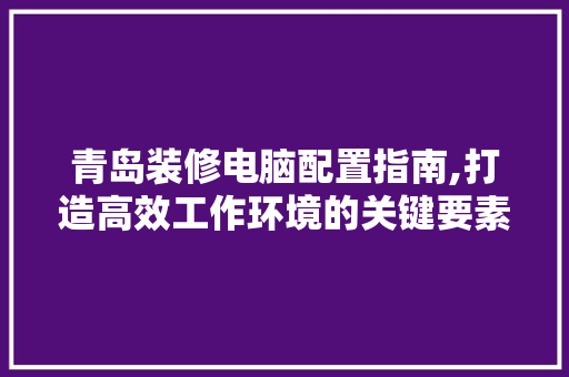 青岛装修电脑配置指南,打造高效工作环境的关键要素 施工技术