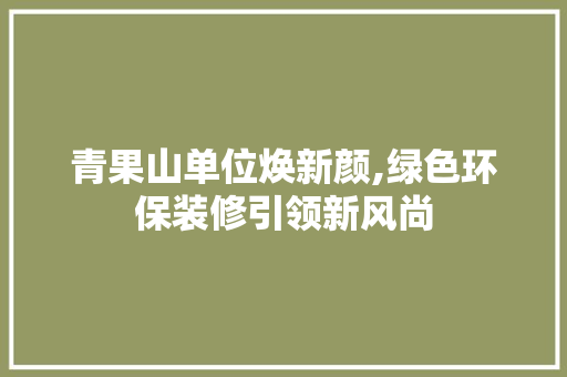青果山单位焕新颜,绿色环保装修引领新风尚 常见问题