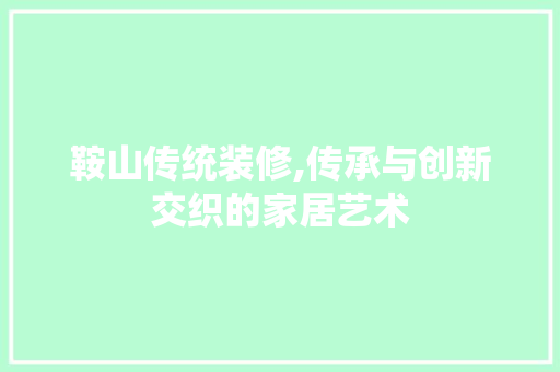 鞍山传统装修,传承与创新交织的家居艺术 材料设备