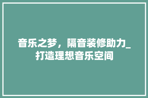 音乐之梦，隔音装修助力_打造理想音乐空间 新型材料