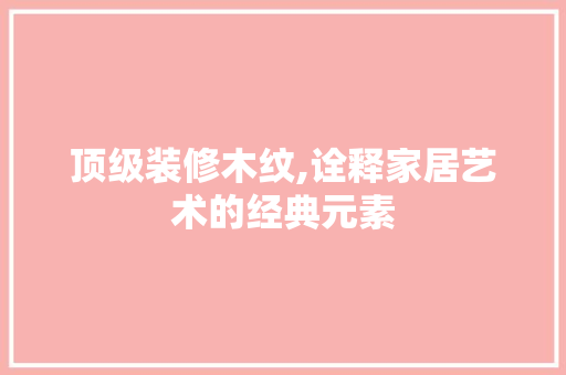 顶级装修木纹,诠释家居艺术的经典元素 住宅建筑设计